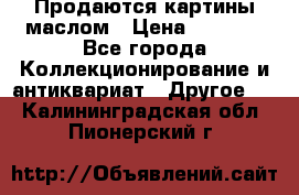 Продаются картины маслом › Цена ­ 8 340 - Все города Коллекционирование и антиквариат » Другое   . Калининградская обл.,Пионерский г.